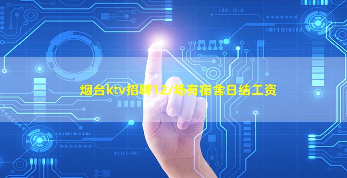 烟台ktv招聘12/场有宿舍日结工资